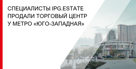 Специалисты IPG.Estate продали торговый центр у метро «Юго-Западная»